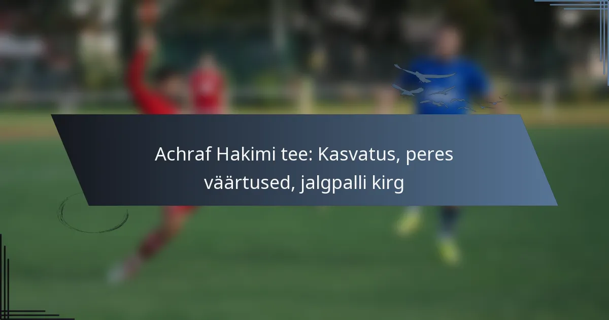 Achraf Hakimi tee: Kasvatus, peres väärtused, jalgpalli kirg