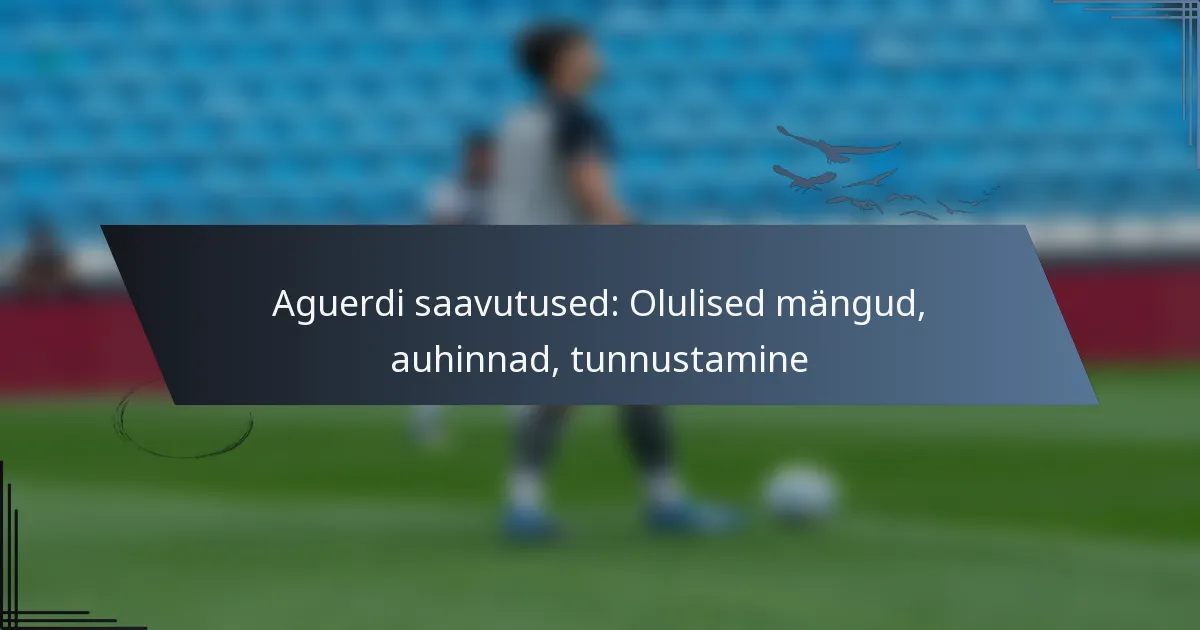 Aguerdi saavutused: Olulised mängud, auhinnad, tunnustamine