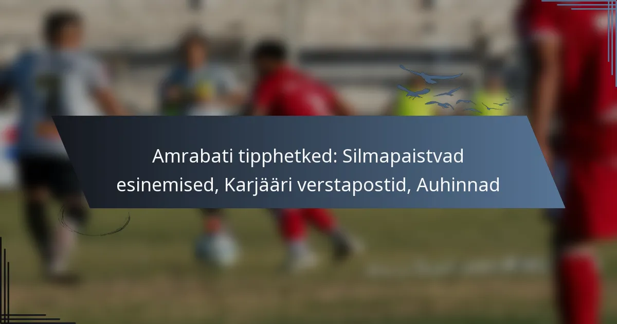 Amrabati tipphetked: Silmapaistvad esinemised, Karjääri verstapostid, Auhinnad