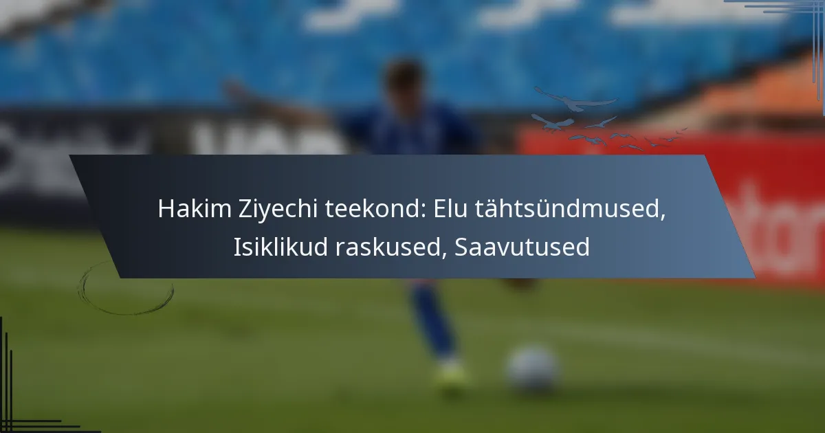 Hakim Ziyechi teekond: Elu tähtsündmused, Isiklikud raskused, Saavutused