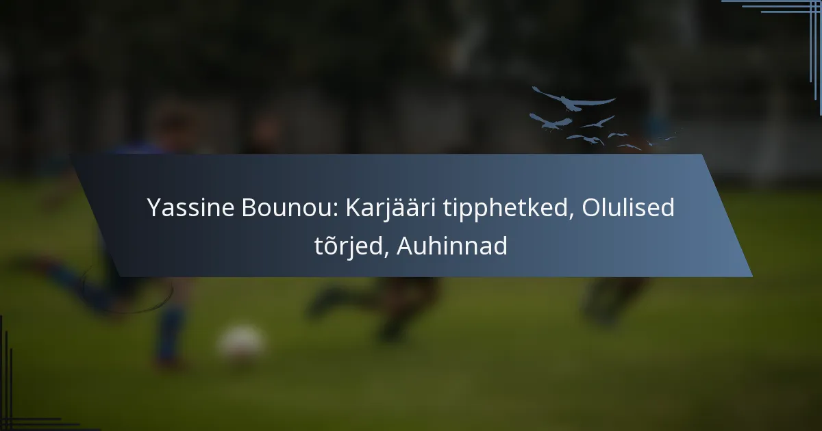 Yassine Bounou: Karjääri tipphetked, Olulised tõrjed, Auhinnad