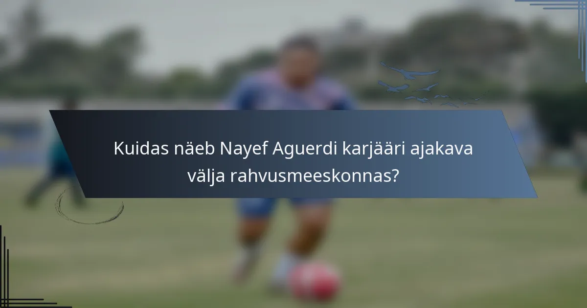 Kuidas näeb Nayef Aguerdi karjääri ajakava välja rahvusmeeskonnas?