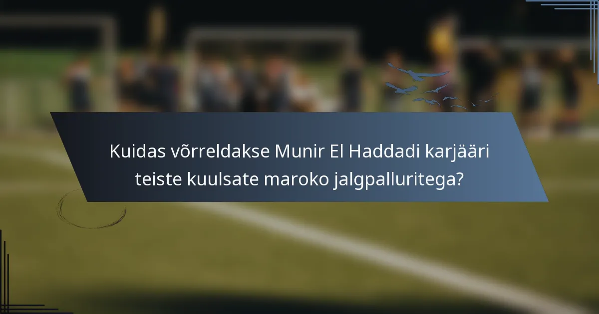 Kuidas võrreldakse Munir El Haddadi karjääri teiste kuulsate maroko jalgpalluritega?