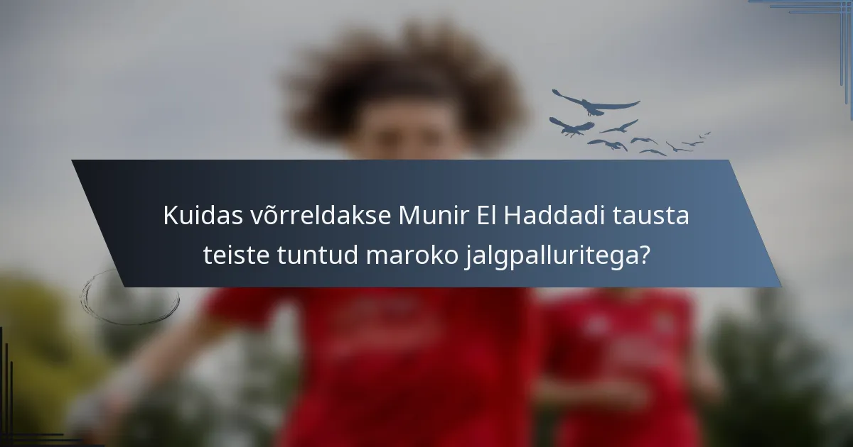 Kuidas võrreldakse Munir El Haddadi tausta teiste tuntud maroko jalgpalluritega?