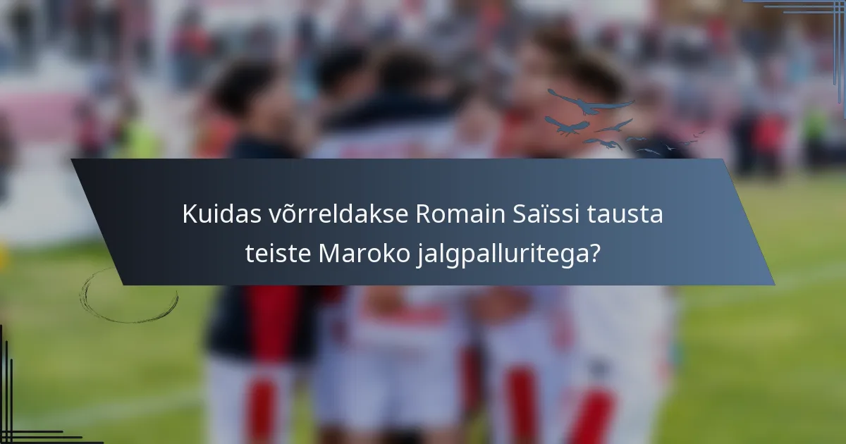 Kuidas võrreldakse Romain Saïssi tausta teiste Maroko jalgpalluritega?