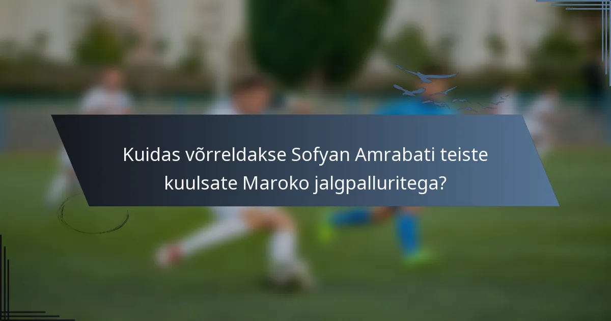 Kuidas võrreldakse Sofyan Amrabati teiste kuulsate Maroko jalgpalluritega?