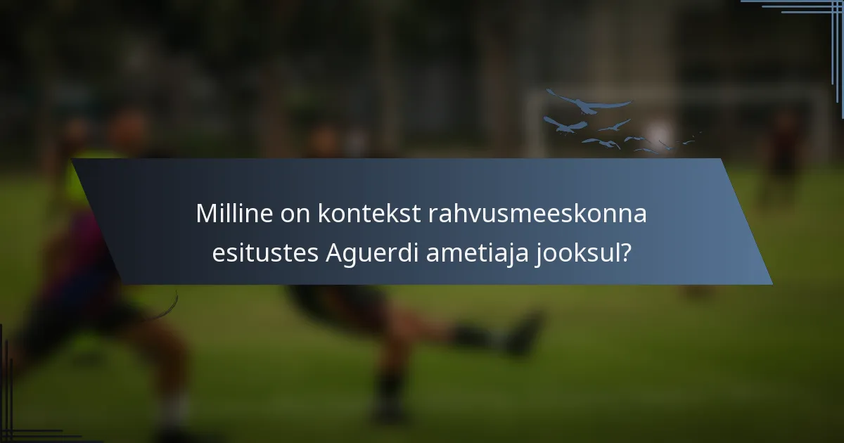 Milline on kontekst rahvusmeeskonna esitustes Aguerdi ametiaja jooksul?