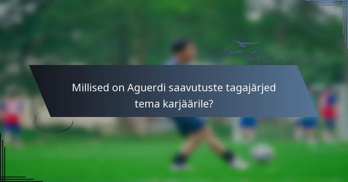 Millised on Aguerdi saavutuste tagajärjed tema karjäärile?