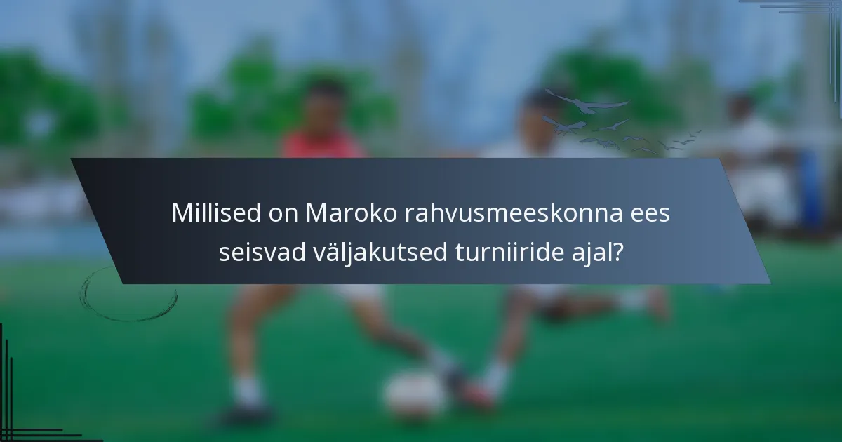 Millised on Maroko rahvusmeeskonna ees seisvad väljakutsed turniiride ajal?