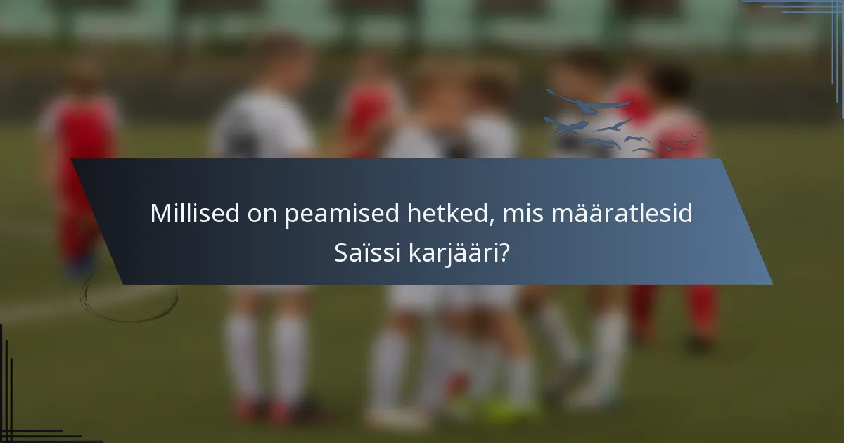 Millised on peamised hetked, mis määratlesid Saïssi karjääri?