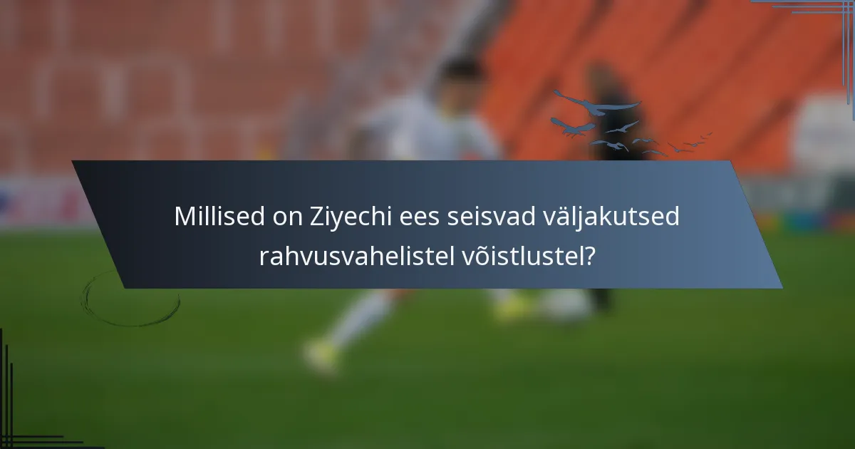 Millised on Ziyechi ees seisvad väljakutsed rahvusvahelistel võistlustel?