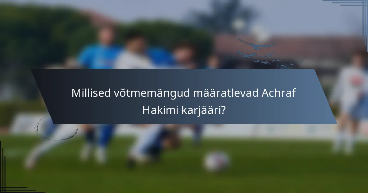 Millised võtmemängud määratlevad Achraf Hakimi karjääri?